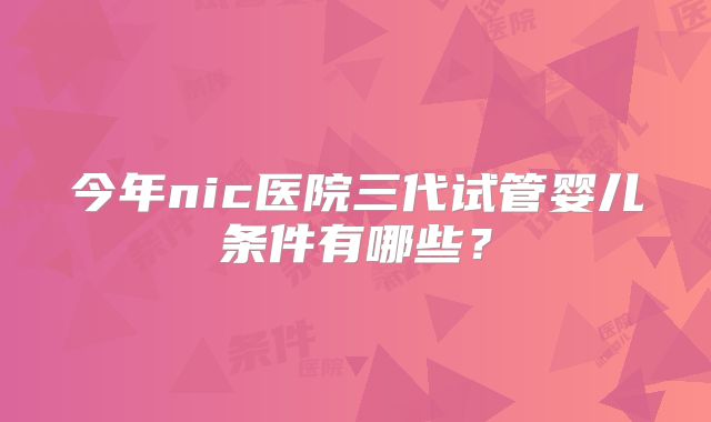 今年nic医院三代试管婴儿条件有哪些？