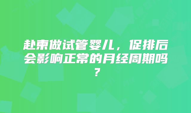 赴柬做试管婴儿，促排后会影响正常的月经周期吗？
