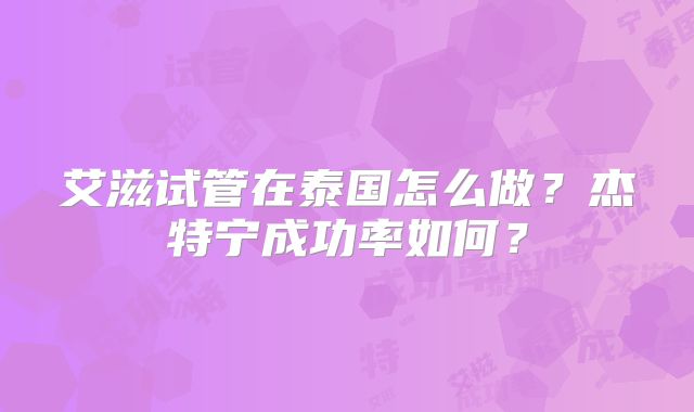艾滋试管在泰国怎么做?杰特宁成功率如何?
