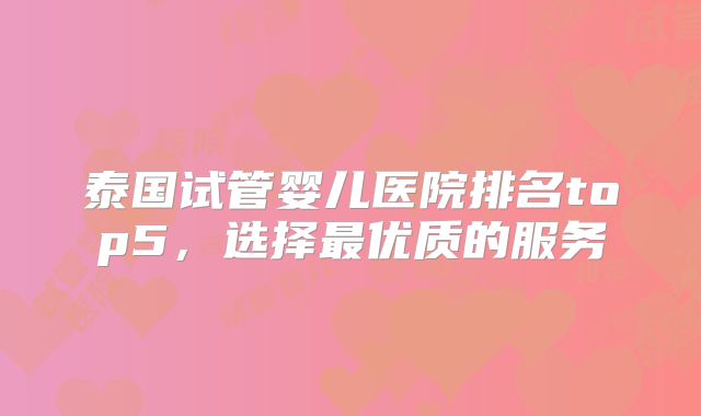 泰国试管婴儿医院排名top5,选择最优质的服务