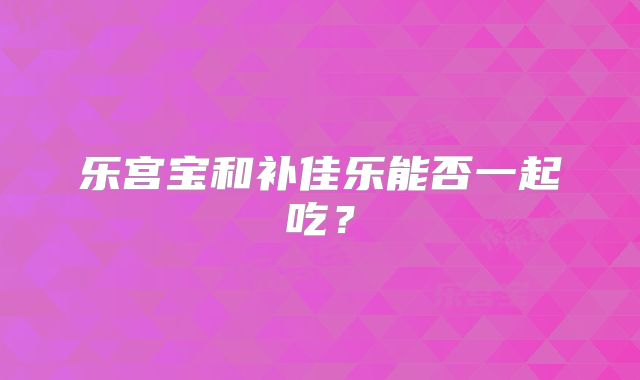 乐宫宝和补佳乐能否一起吃?