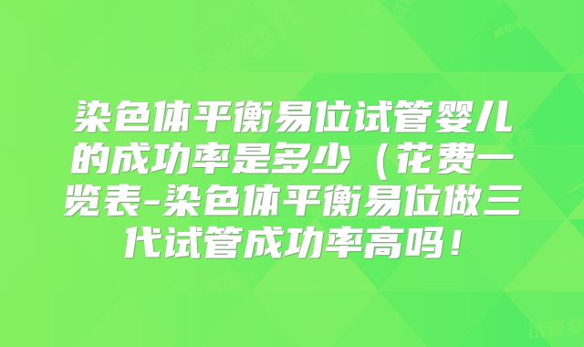 染色体平衡易位试管婴儿的成功率是多少（花费一览表-染色体平衡易位做三代试管成功率高吗！