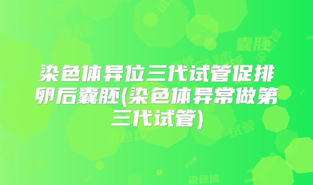 染色体异位三代试管促排卵后囊胚(染色体异常做第三代试管)