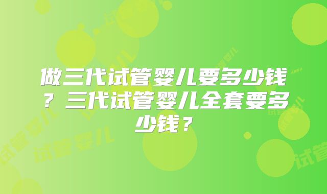 做三代试管婴儿要多少钱？三代试管婴儿全套要多少钱？