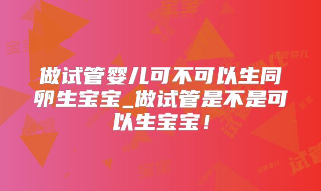 做试管婴儿可不可以生同卵生宝宝_做试管是不是可以生宝宝！