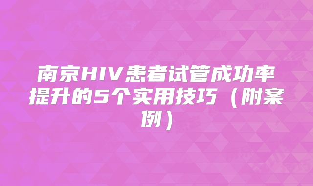 南京HIV患者试管成功率提升的5个实用技巧（附案例）