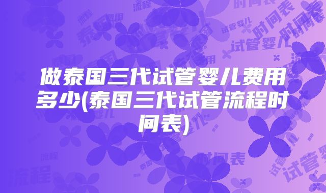 做泰国三代试管婴儿费用多少(泰国三代试管流程时间表)
