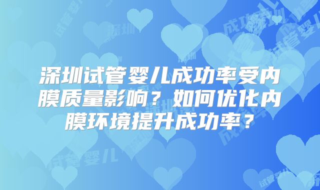深圳试管婴儿成功率受内膜质量影响？如何优化内膜环境提升成功率？