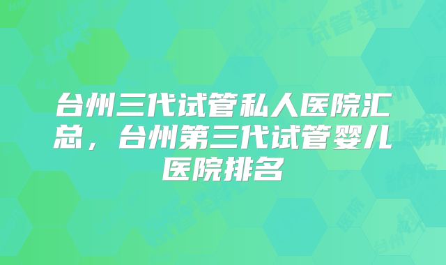 台州三代试管私人医院汇总,台州第三代试管婴儿医院排名