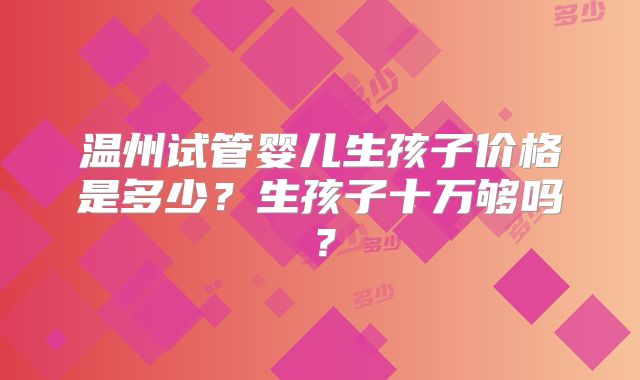 温州试管婴儿生孩子价格是多少？生孩子十万够吗？
