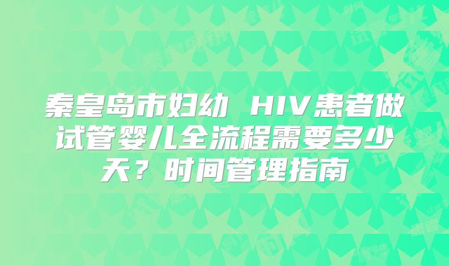 秦皇岛市妇幼 HIV患者做试管婴儿全流程需要多少天？时间管理指南