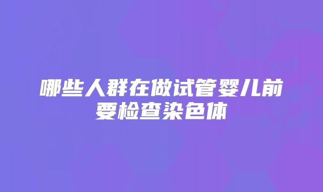 哪些人群在做试管婴儿前要检查染色体