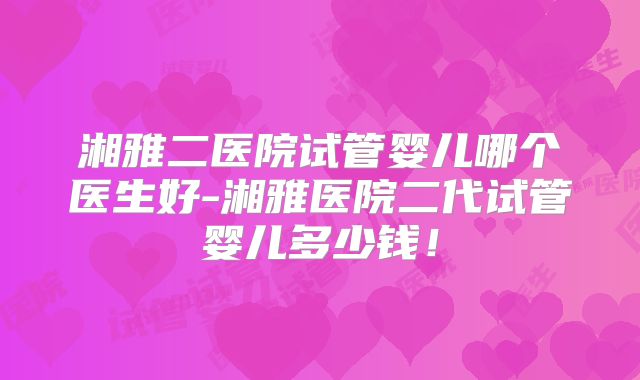 湘雅二医院试管婴儿哪个医生好-湘雅医院二代试管婴儿多少钱！