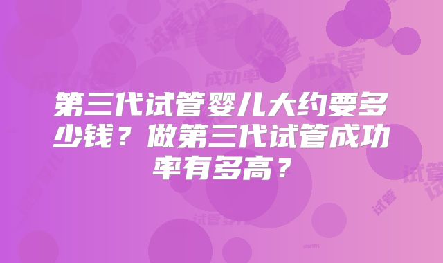 第三代试管婴儿大约要多少钱？做第三代试管成功率有多高？