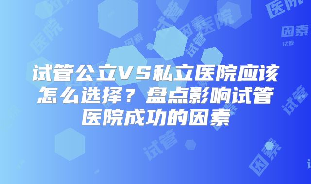 试管公立VS私立医院应该怎么选择？盘点影响试管医院成功的因素