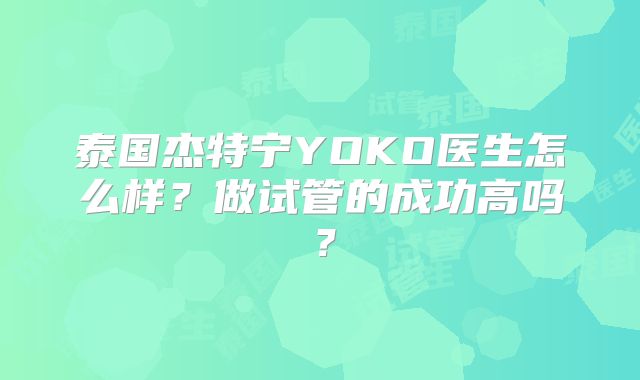 泰国杰特宁YOKO医生怎么样?做试管的成功高吗?