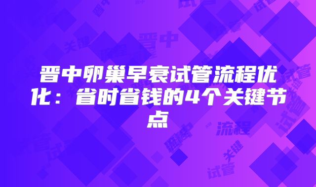 晋中卵巢早衰试管流程优化:省时省钱的4个关键节点