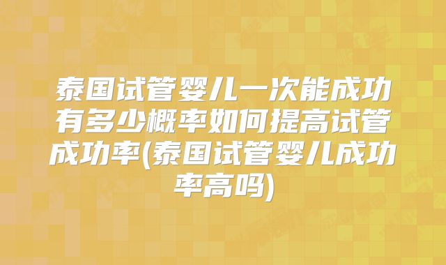 泰国试管婴儿一次能成功有多少概率如何提高试管成功率(泰国试管婴儿成功率高吗)