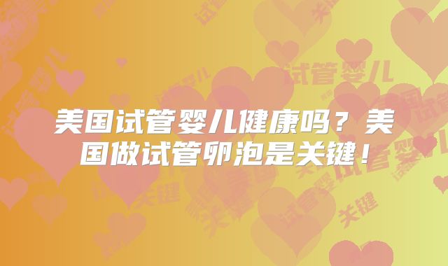 美国试管婴儿健康吗?美国做试管卵泡是关键!