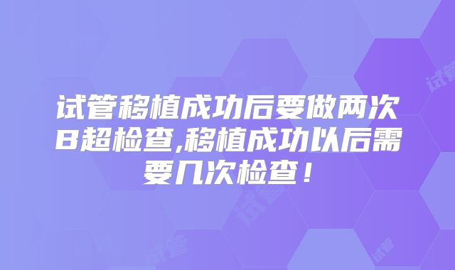 试管移植成功后要做两次B超检查,移植成功以后需要几次检查！