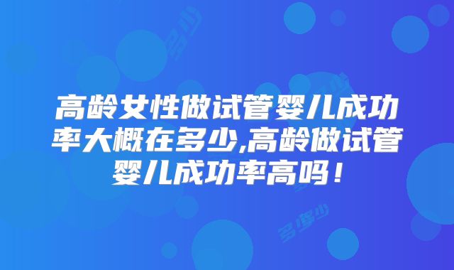 高龄女性做试管婴儿成功率大概在多少,高龄做试管婴儿成功率高吗！