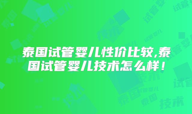 泰国试管婴儿性价比较,泰国试管婴儿技术怎么样！