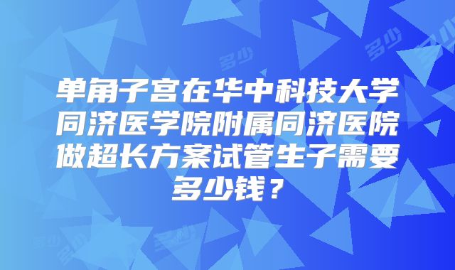 单角子宫在华中科技大学同济医学院附属同济医院做超长方案试管生子需要多少钱?