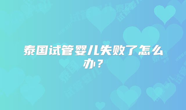 泰国试管婴儿失败了怎么办？