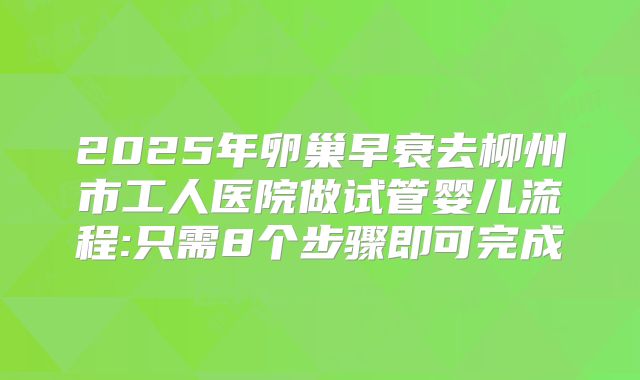 2025年卵巢早衰去柳州市工人医院做试管婴儿流程:只需8个步骤即可完成