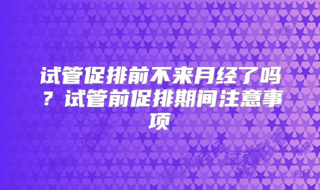 试管促排前不来月经了吗?试管前促排期间注意事项