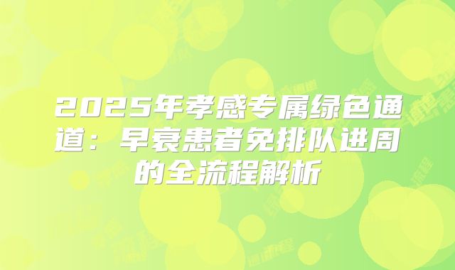 2025年孝感专属绿色通道：早衰患者免排队进周的全流程解析