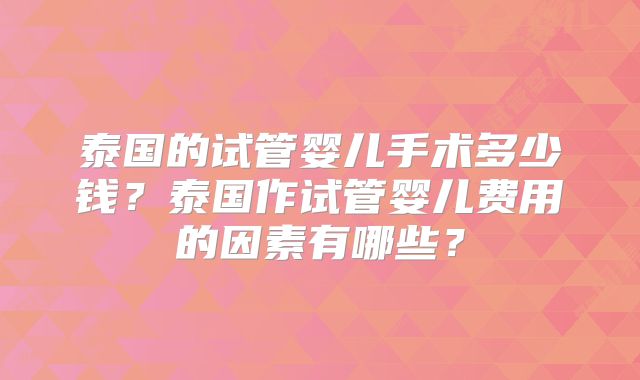 泰国的试管婴儿手术多少钱？泰国作试管婴儿费用的因素有哪些？