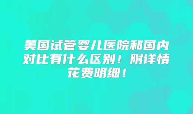 美国试管婴儿医院和国内对比有什么区别！附详情花费明细！