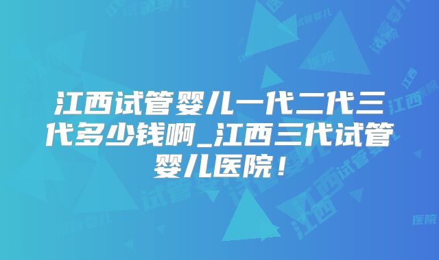 江西试管婴儿一代二代三代多少钱啊_江西三代试管婴儿医院！
