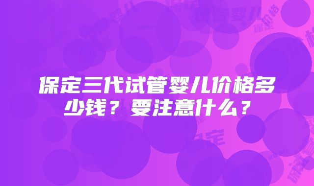 保定三代试管婴儿价格多少钱？要注意什么？