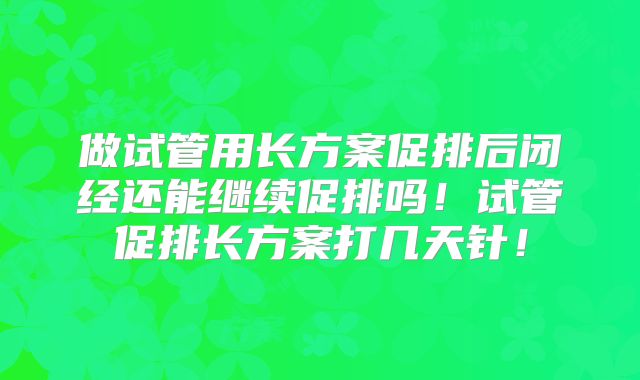 做试管用长方案促排后闭经还能继续促排吗！试管促排长方案打几天针！
