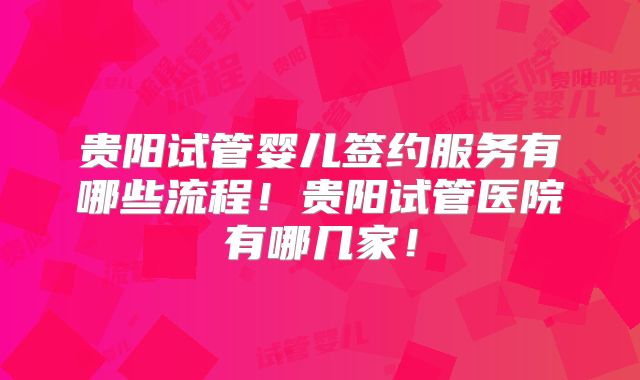 贵阳试管婴儿签约服务有哪些流程！贵阳试管医院有哪几家！