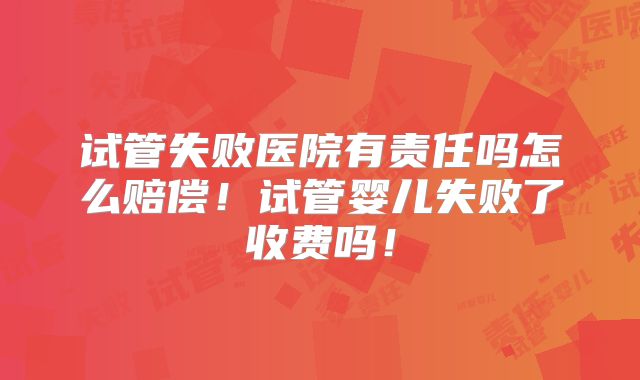 试管失败医院有责任吗怎么赔偿!试管婴儿失败了收费吗!