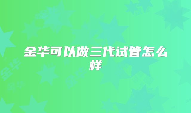 金华可以做三代试管怎么样