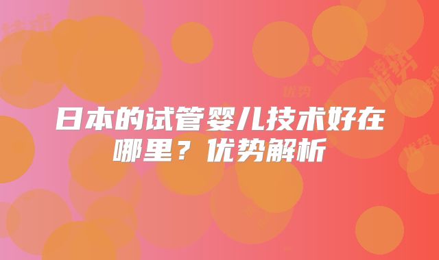日本的试管婴儿技术好在哪里？优势解析