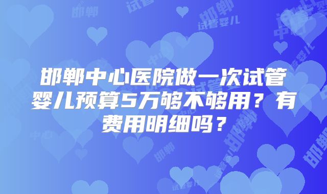 邯郸中心医院做一次试管婴儿预算5万够不够用？有费用明细吗？
