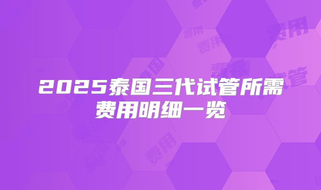 2025泰国三代试管所需费用明细一览