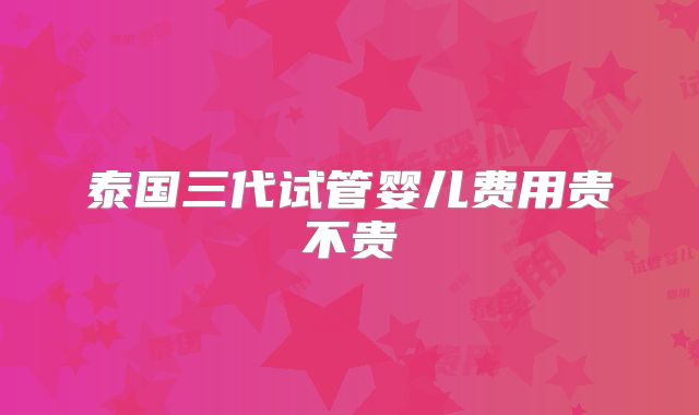 泰国三代试管婴儿费用贵不贵