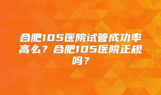 合肥105医院试管成功率高么？合肥105医院正规吗？