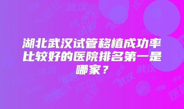 湖北武汉试管移植成功率比较好的医院排名第一是哪家？