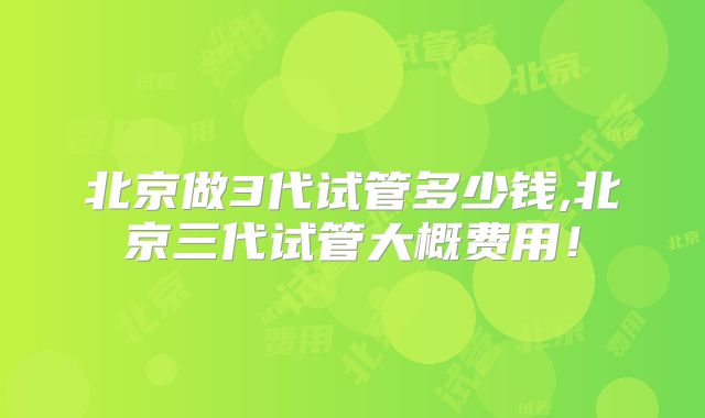 北京做3代试管多少钱,北京三代试管大概费用!