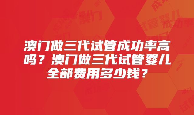 澳门做三代试管成功率高吗？澳门做三代试管婴儿全部费用多少钱？