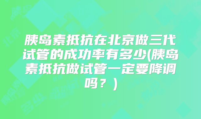 胰岛素抵抗在北京做三代试管的成功率有多少(胰岛素抵抗做试管一定要降调吗？)