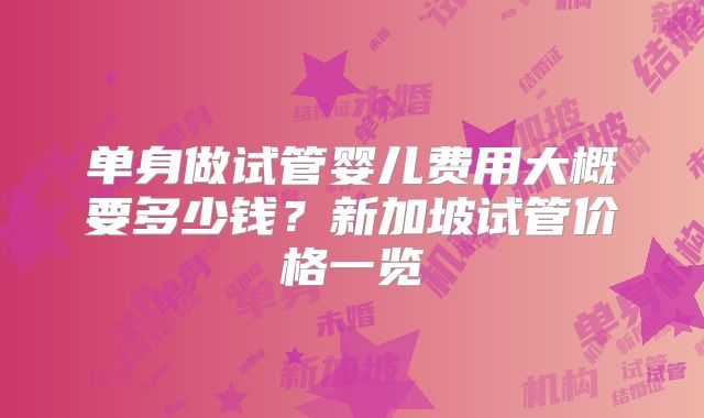 单身做试管婴儿费用大概要多少钱?新加坡试管价格一览