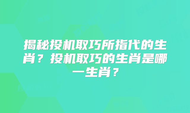 揭秘投机取巧所指代的生肖？投机取巧的生肖是哪一生肖？
